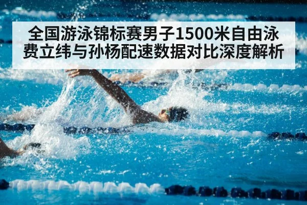 全国游泳锦标赛男子1500米自由泳 费立纬与孙杨配速数据对比深度解析