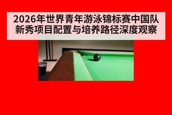 2026年世界青年游泳锦标赛中国队新秀项目配置与培养路径深度观察