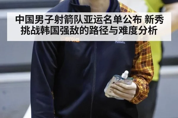 中国男子射箭队亚运名单公布 新秀挑战韩国强敌的路径与难度分析