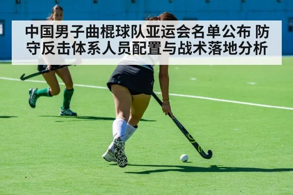 中国男子曲棍球队亚运会名单公布 防守反击体系人员配置与战术落地分析