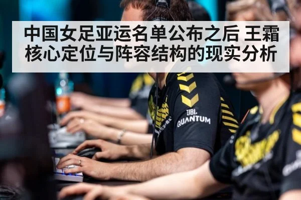 中国女足亚运名单公布之后 王霜核心定位与阵容结构的现实分析