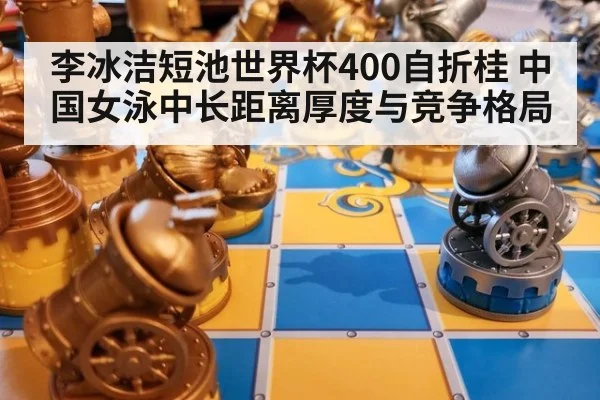 李冰洁短池世界杯400自折桂 中国女泳中长距离厚度与竞争格局